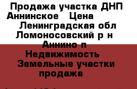 Продажа участка ДНП Аннинское › Цена ­ 970 000 - Ленинградская обл., Ломоносовский р-н, Аннино п. Недвижимость » Земельные участки продажа   